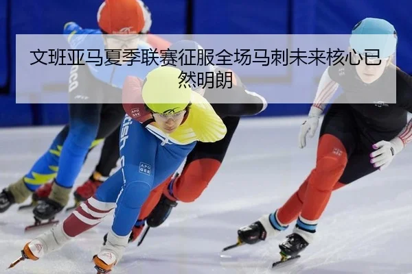 文班亚马夏季联赛征服全场马刺未来核心已然明朗
