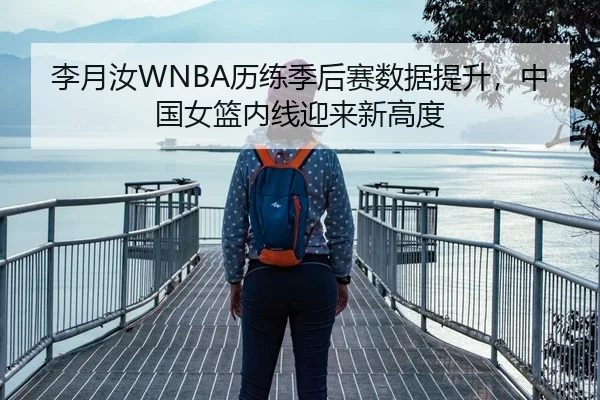 李月汝WNBA历练季后赛数据提升，中国女篮内线迎来新高度