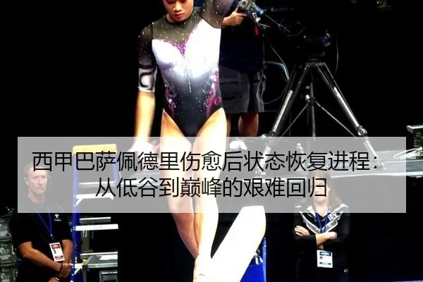 西甲巴萨佩德里伤愈后状态恢复进程：从低谷到巅峰的艰难回归