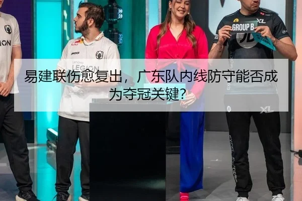易建联伤愈复出，广东队内线防守能否成为夺冠关键？