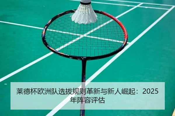 莱德杯欧洲队选拔规则革新与新人崛起：2025年阵容评估