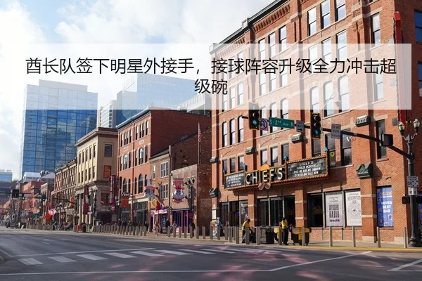 酋长队签下明星外接手，接球阵容升级全力冲击超级碗