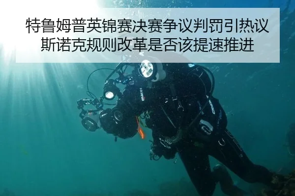 特鲁姆普英锦赛决赛争议判罚引热议 斯诺克规则改革是否该提速推进