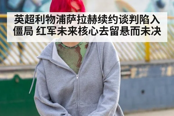 英超利物浦萨拉赫续约谈判陷入僵局 红军未来核心去留悬而未决