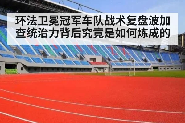 环法卫冕冠军车队战术复盘波加查统治力背后究竟是如何炼成的