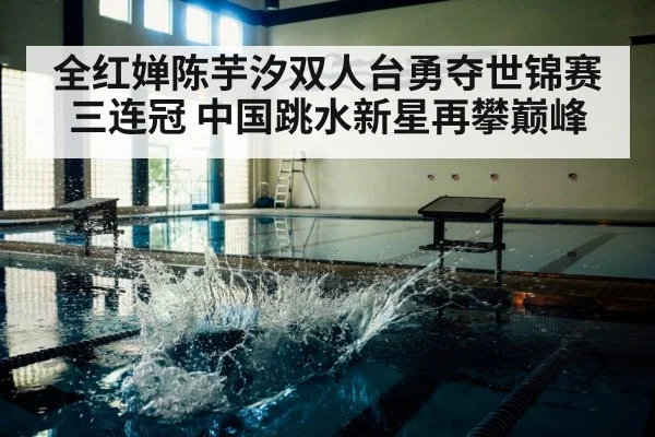 全红婵陈芋汐双人台勇夺世锦赛三连冠 中国跳水新星再攀巅峰