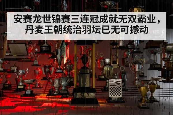 安赛龙世锦赛三连冠成就无双霸业，丹麦王朝统治羽坛已无可撼动