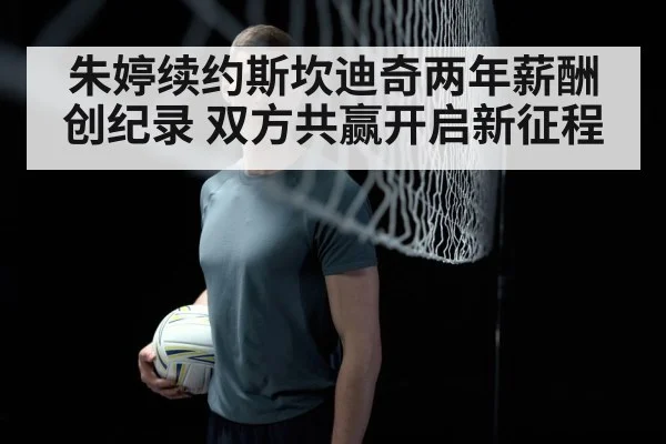 朱婷续约斯坎迪奇两年薪酬创纪录 双方共赢开启新征程