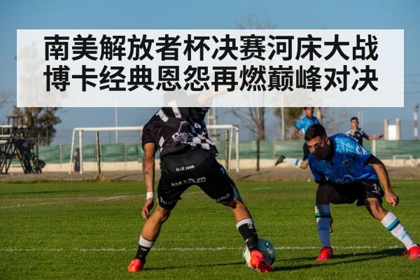 南美解放者杯决赛河床大战博卡经典恩怨再燃巅峰对决