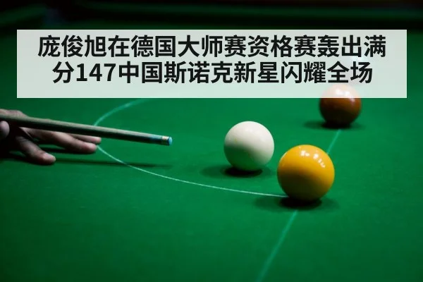 庞俊旭在德国大师赛资格赛轰出满分147中国斯诺克新星闪耀全场
